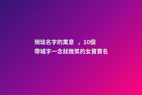 琬琰名字的寓意，10個帶城字一念就微笑的女寶寶名